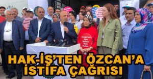 HAK-İŞ’TEN ÖZCAN’A İSTİFA ÇAĞRISI