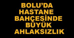 HASTANE BAHÇESİNDE BÜYÜK AHLAKSIZLIK