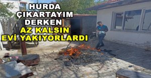HURDA ÇIKARTAYIM DERKEN AZ KALSIN EVİ YAKIYORLARDI