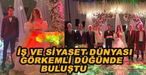 İŞ VE SİYASET DÜNYASI GÖRKEMLİ DÜĞÜNDE BULUŞTU