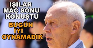 IŞILAR’DAN MAÇ SONU AÇIKLAMASI: BUGÜN İYİ OYNAMADIK