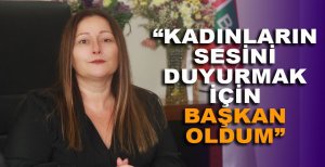 KADINLARIN SESİNİ DUYURMAK İÇİN BAŞKAN OLDUM