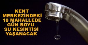 KENT MERKEZİNDE 18 MAHALLEDE SU KESİNTİSİ