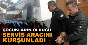 ÇOCUKLARIN OLDUĞU SERVİS ARACINI KURŞUNLADI