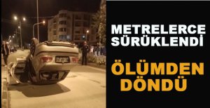 METRELERCE SÜRÜKLENDİ ÖLÜMDEN DÖNDÜ