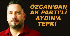 ÖZCAN’DAN AK PARTİLİ AYDIN’A TEPKİ