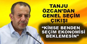 ÖZCAN’DAN GENEL SEÇİM ÇIKIŞI “KİMSE BENDEN SEÇİM EKONOMİSİ BEKLEMESİN”