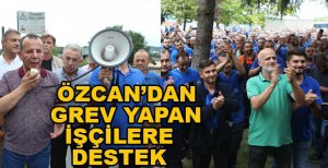 ÖZCAN’DAN GREV YAPAN İŞÇİLERE DESTEK