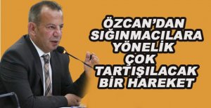 ÖZCAN’DAN SIĞINMACILARA YÖNELİK ÇOK TARTIŞILACAK BİR HAREKET