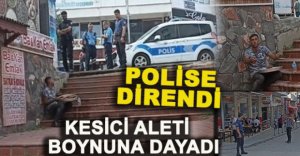 POLİSE DİRENDİ KENDİNİ KESMEKLE TEHDİT ETTİ