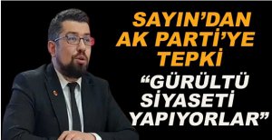 SAYIN’DAN AK PARTİ’YE TEPKİ: GÜRÜLTÜ SİYASETİ YAPIYORLAR