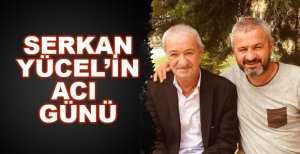 SERKAN YÜCEL’İN ACI GÜNÜ