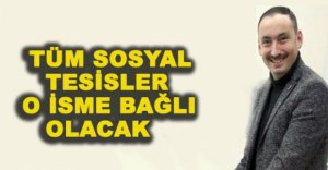 TÜM SOSYAL TESİSLER O İSME BAĞLI OLACAK
