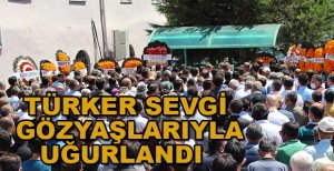 TÜRKER SEVGİ GÖZYAŞLARIYLA UĞURLANDI