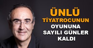 ÜNLÜ TİYATROCUNUN OYUNUNA SAYILI GÜNLER KALDI