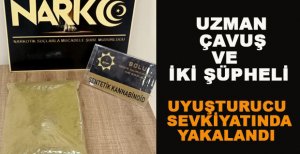 UZMAN ÇAVUŞ VE İKİ ŞÜPHELİ UYUŞTURUCUYLA YAKALANDI
