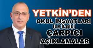 YETKİN’DEN OKUL İNŞAATLARI İLE İLGİLİ ÇARPICI AÇIKLAMA