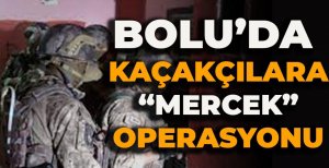 BOLU'DA KAÇAKÇILARA "MERCEK" OPERASYONU