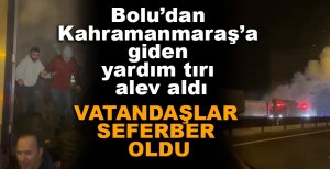 BOLU’DAN KAHRAMANMARAŞ’A GİDEN YARDIM TIRI ALEV ALDI