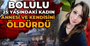 BOLULU 25 YAŞINDAKİ KIZ, ANNESİ VE KENDİSİNİ ÖLDÜRDÜ