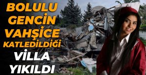 BOLULU GENÇ KIZIN VAHŞİCE KATLEDİLDİĞİ VİLLA YIKILDI...