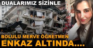 BOLULU MERVE ÖĞRETMEN ENKAZ ALTINDA....