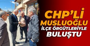 CHP’Lİ MUSLUOĞLU İLÇE ÖRGÜTLERİYLE BULUŞTU