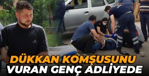 DÜKKAN KOMŞUSUNU VURARAK YARALAYAN GENÇ ADLİYEYE SEVK EDİLDİ