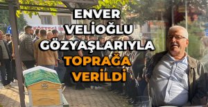 ENVER VELİOĞLU GÖZYAŞLARIYLA TOPRAĞA VERİLDİ