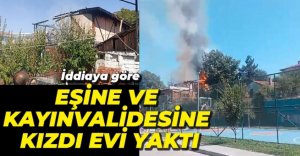 EŞİNE VE KAYINVALİDESİNE KIZAN KADININ EVİ YAKTIĞI İDDİASI...