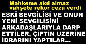 ESKİ SEVGİLİSİ VE ONUN YENİ ERKEK ARKADAŞINI KAÇIRIP DARP EDEN 3 ŞAHSA 145 YIL HAPİZ CEZASI