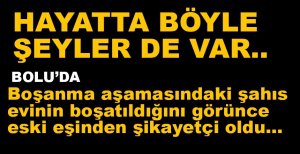 EVİ BOŞALTILAN ŞAHIS BOŞANMA AŞAMASINDAKİ EŞİNDEN ŞİKAYETÇİ OLDU