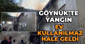 GÖYNÜK'TE YANGIN EV KULLANILMAZ HALE GELDİ