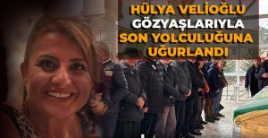 HÜLYA VELİOĞLU GÖZYAŞLARIYLA SON YOLCULUĞUNA UĞURLANDI