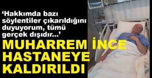 İNCE HASTANEYE KALDIRILDI