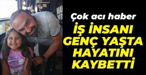 İŞ İNSANI GENÇ YAŞTA HAYATA VEDA ETTİ