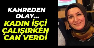 KADIN İŞÇİ FABRİKADA CAN VERDİ