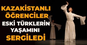 KAZAKİSTANLI ÖĞRENCİLER ESKİ TÜRKLERİN YAŞAMINI SERGİLEDİ