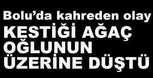 KESTİĞİ AĞAÇ OĞLUNUN ÜZERİNE DEVRİLDİ