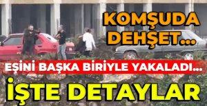 KOMŞUDA DEHŞET...EŞİNİ BAŞKA BİRİYLE YAKALADI...İŞTE DETAYLAR