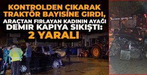 KONTROLDEN ÇIKARAK TRAKTÖR BAYİSİNE GİRDİ, ARAÇTAN FIRLAYAN KADININ AYAĞI DEMİR KAPIYA SIKIŞTI: 2 YARALI