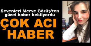 MERVE GÖRÜŞ'TEN ACI HABER GELDİ