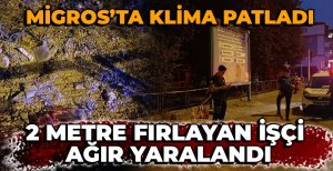 MİGROS’TA KLİMA PATLADI: 2 METRE FIRLAYAN İŞÇİ AĞIR YARALANDI