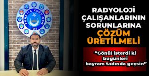 "RADYOLOJİ ÇALIŞANLARININ SORUNLARINA ÇÖZÜM ÜRETİLMELİ"