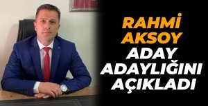 RAHMİ AKSOY ADAY ADAYLIĞINI AÇIKLADI