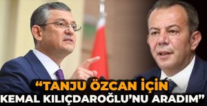 “TANJU ÖZCAN İÇİN KEMAL KILIÇDAROĞLU’NU ARADIM”