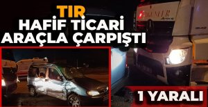 TIR İLE HAFİF TİCARİ ARAÇ ÇARPIŞTI: 1 YARALI