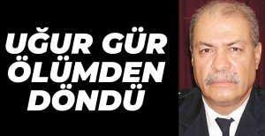 UĞUR GÜR ÖLÜMDEN DÖNDÜ...