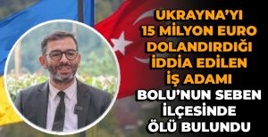 UKRAYNA'YI DOLANDIRDIĞI İDDİA EDİLEN İŞ ADAMI BOLU'DA ÖLÜ BULUNDU