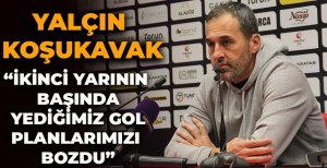 YALÇIN KOŞUKAVAK "İKİNCİ YARININ BAŞINDA YEDİĞİMİZ GOL PLANLARIMIZI BOZDU"
